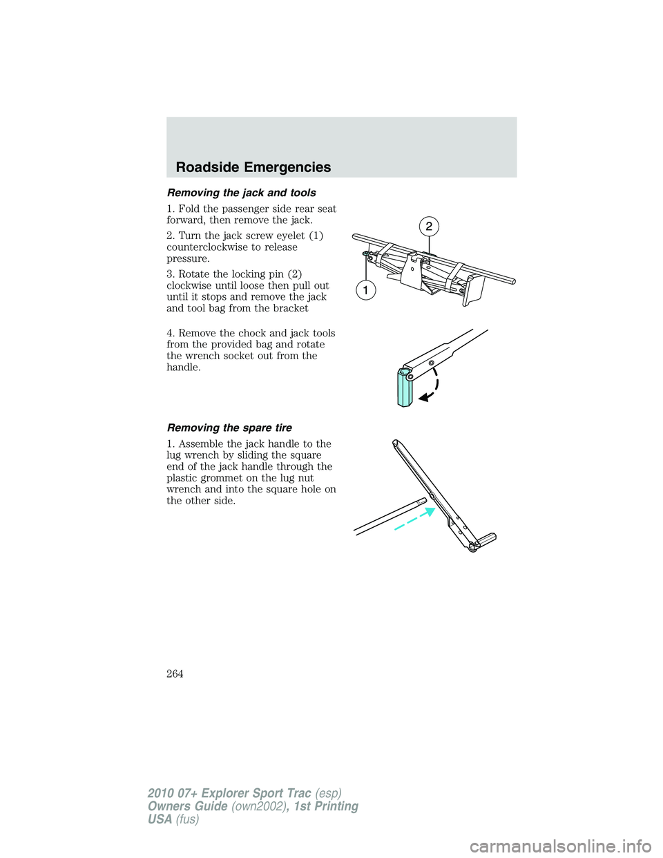 FORD EXPLORER SPORT TRAC 2010 Owners Manual Removing the jack and tools
1. Fold the passenger side rear seat
forward, then remove the jack.
2. Turn the jack screw eyelet (1)
counterclockwise to release
pressure.
3. Rotate the locking pin (2)
cl FORD EXPLORER SPORT TRAC 2010 Owners Manual Removing the jack and tools
1. Fold the passenger side rear seat
forward, then remove the jack.
2. Turn the jack screw eyelet (1)
counterclockwise to release
pressure.
3. Rotate the locking pin (2)
cl