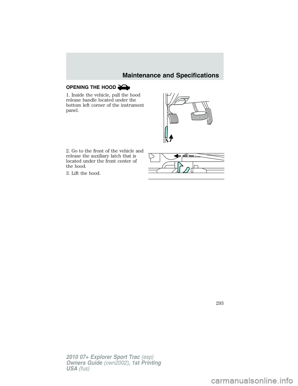FORD EXPLORER SPORT TRAC 2010 Owners Manual OPENING THE HOOD
1. Inside the vehicle, pull the hood
release handle located under the
bottom left corner of the instrument
panel.
2. Go to the front of the vehicle and
release the auxiliary latch tha FORD EXPLORER SPORT TRAC 2010 Owners Manual OPENING THE HOOD
1. Inside the vehicle, pull the hood
release handle located under the
bottom left corner of the instrument
panel.
2. Go to the front of the vehicle and
release the auxiliary latch tha