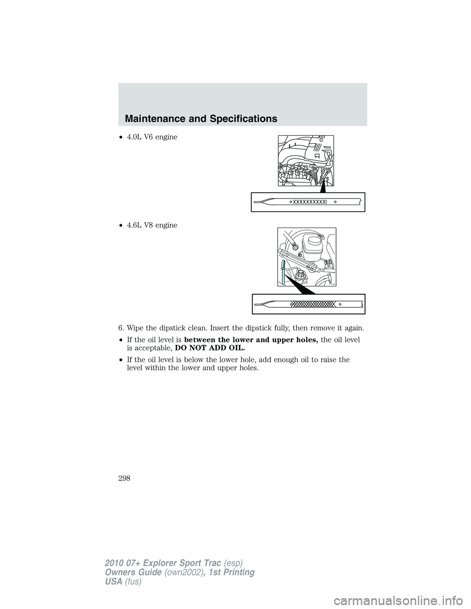 FORD EXPLORER SPORT TRAC 2010 Owners Manual •4.0L V6 engine
•4.6L V8 engine
6. Wipe the dipstick clean. Insert the dipstick fully, then remove it again.
•If the oil level isbetween the lower and upper holes,the oil level
is acceptable,DO FORD EXPLORER SPORT TRAC 2010 Owners Manual •4.0L V6 engine
•4.6L V8 engine
6. Wipe the dipstick clean. Insert the dipstick fully, then remove it again.
•If the oil level isbetween the lower and upper holes,the oil level
is acceptable,DO