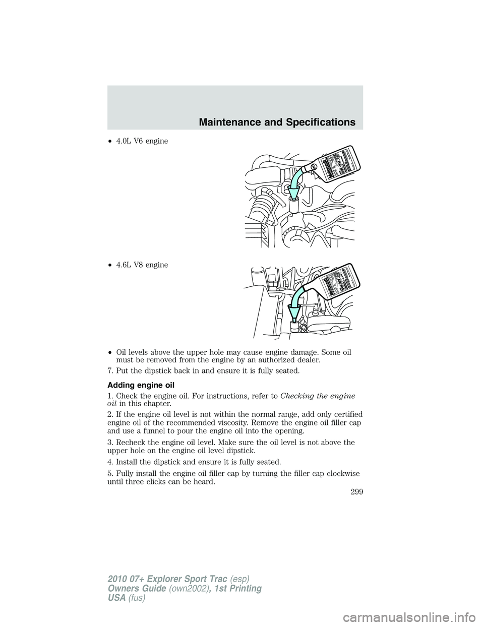 FORD EXPLORER SPORT TRAC 2010 Owners Manual •4.0L V6 engine
•4.6L V8 engine
•Oil levels above the upper hole may cause engine damage. Some oil
must be removed from the engine by an authorized dealer.
7. Put the dipstick back in and ensure FORD EXPLORER SPORT TRAC 2010 Owners Manual •4.0L V6 engine
•4.6L V8 engine
•Oil levels above the upper hole may cause engine damage. Some oil
must be removed from the engine by an authorized dealer.
7. Put the dipstick back in and ensure