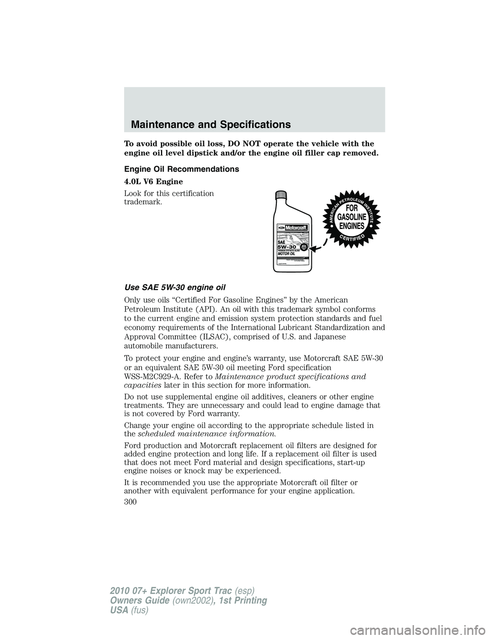 FORD EXPLORER SPORT TRAC 2010 Owners Manual To avoid possible oil loss, DO NOT operate the vehicle with the
engine oil level dipstick and/or the engine oil filler cap removed.
Engine Oil Recommendations
4.0L V6 Engine
Look for this certificatio FORD EXPLORER SPORT TRAC 2010 Owners Manual To avoid possible oil loss, DO NOT operate the vehicle with the
engine oil level dipstick and/or the engine oil filler cap removed.
Engine Oil Recommendations
4.0L V6 Engine
Look for this certificatio