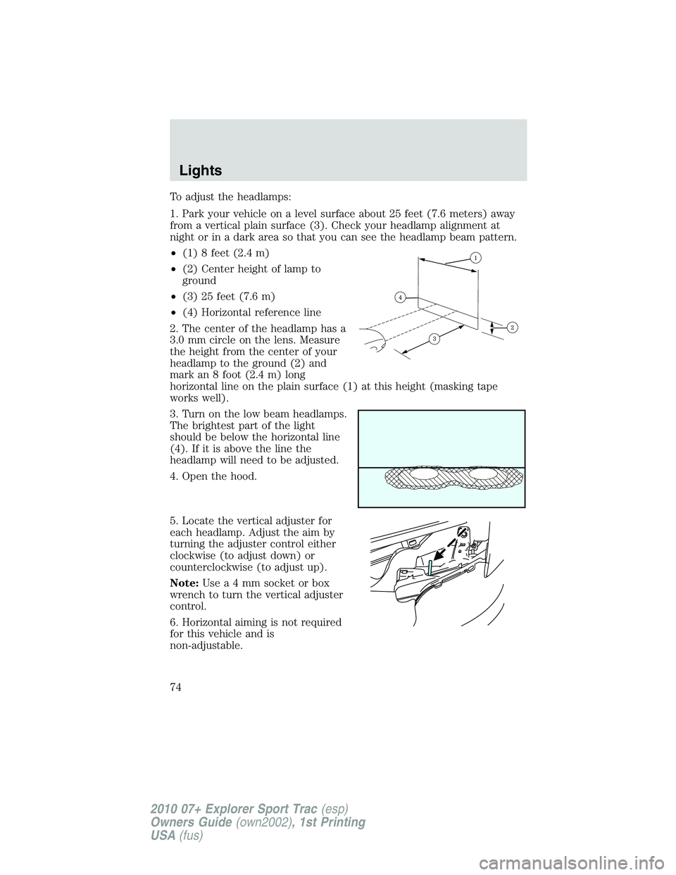 FORD EXPLORER SPORT TRAC 2010 Manual PDF To adjust the headlamps:
1. Park your vehicle on a level surface about 25 feet (7.6 meters) away
from a vertical plain surface (3). Check your headlamp alignment at
night or in a dark area so that you FORD EXPLORER SPORT TRAC 2010 Manual PDF To adjust the headlamps:
1. Park your vehicle on a level surface about 25 feet (7.6 meters) away
from a vertical plain surface (3). Check your headlamp alignment at
night or in a dark area so that you