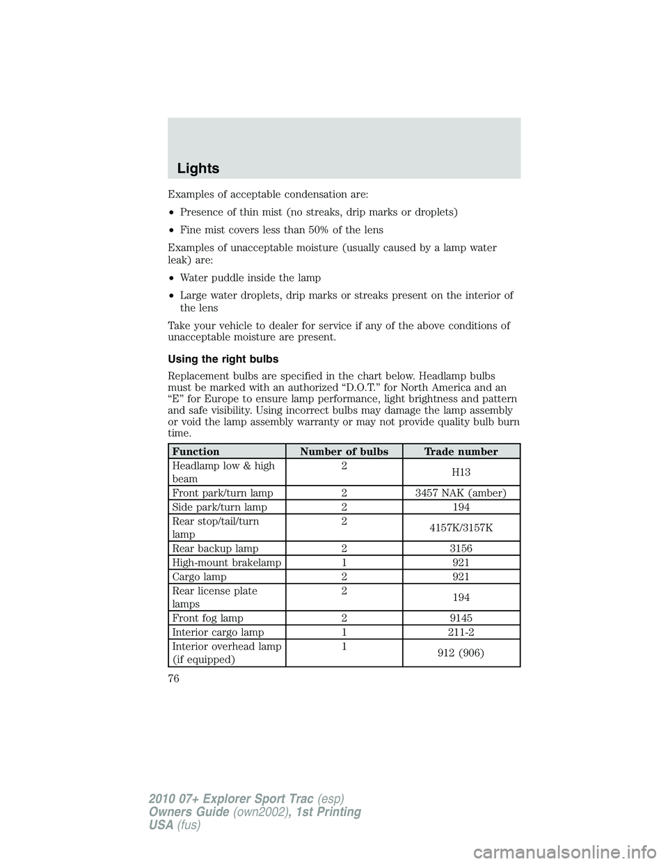 FORD EXPLORER SPORT TRAC 2010  Owners Manual Examples of acceptable condensation are:
•Presence of thin mist (no streaks, drip marks or droplets)
•Fine mist covers less than 50% of the lens
Examples of unacceptable moisture (usually caused b