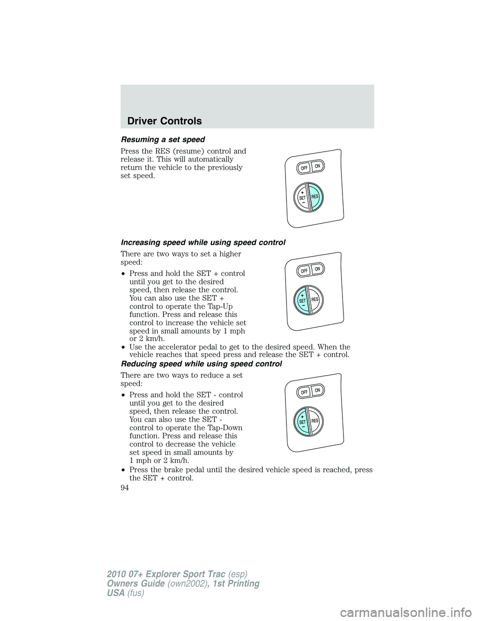 FORD EXPLORER SPORT TRAC 2010  Owners Manual Resuming a set speed
Press the RES (resume) control and
release it. This will automatically
return the vehicle to the previously
set speed.
Increasing speed while using speed control
There are two way