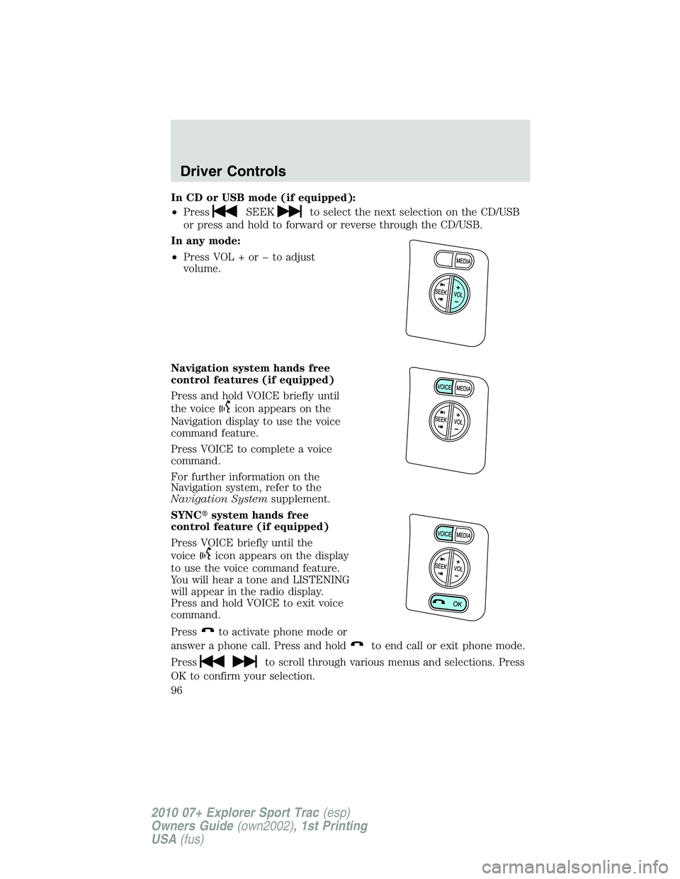 FORD EXPLORER SPORT TRAC 2010  Owners Manual In CD or USB mode (if equipped):
•Press
SEEKto select the next selection on the CD/USB
or press and hold to forward or reverse through the CD/USB.
In any mode:
•Press VOL + or � to adjust
volume.
