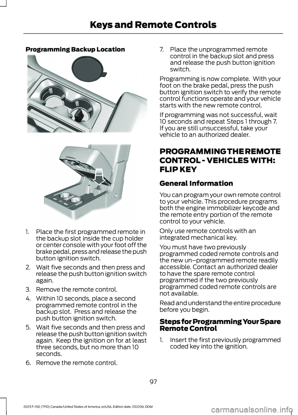 FORD F150 2023 Owners Manual Programming Backup Location
1.Place the first programmed remote inthe backup slot inside the cup holderor center console with your foot off thebrake pedal, press and release the pushbutton ignition sw FORD F150 2023 Owners Manual Programming Backup Location
1.Place the first programmed remote inthe backup slot inside the cup holderor center console with your foot off thebrake pedal, press and release the pushbutton ignition sw