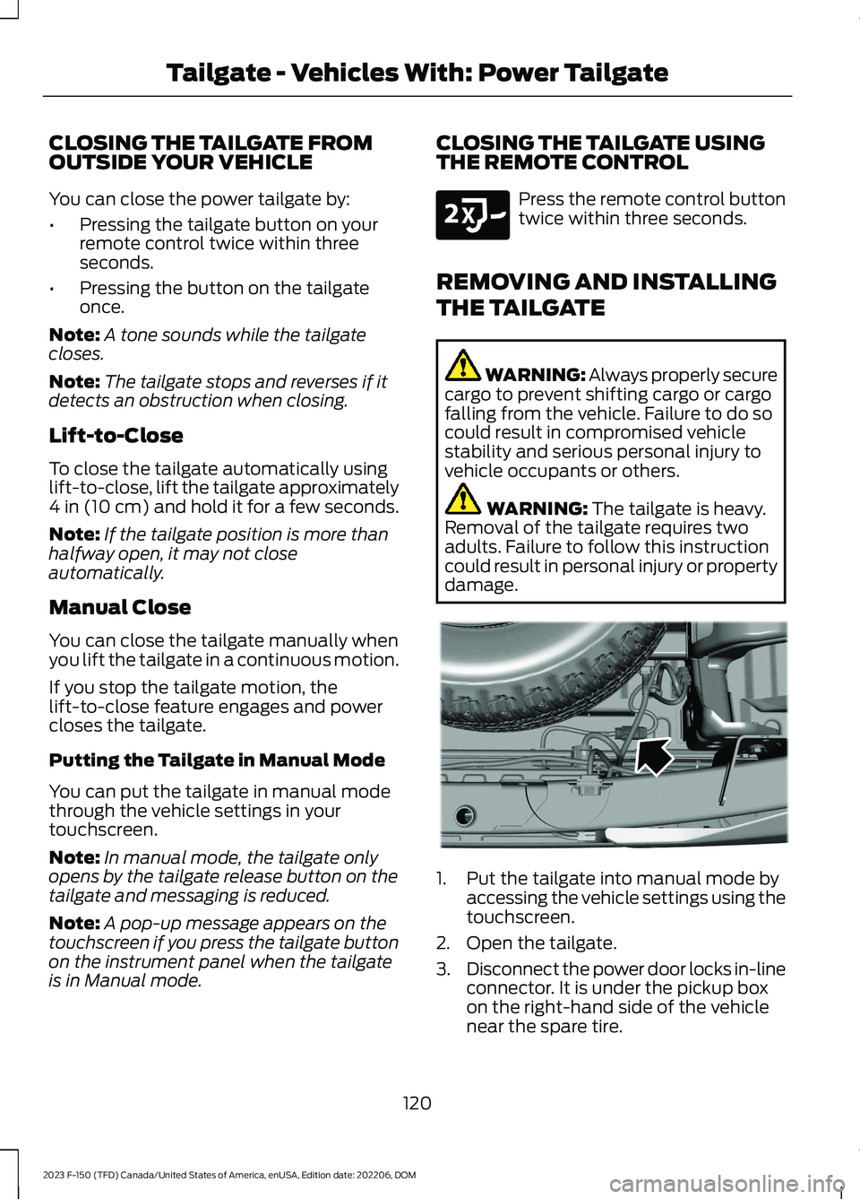 FORD F150 2023 Owners Manual CLOSING THE TAILGATE FROMOUTSIDE YOUR VEHICLE
You can close the power tailgate by:
•Pressing the tailgate button on yourremote control twice within threeseconds.
•Pressing the button on the tailga FORD F150 2023 Owners Manual CLOSING THE TAILGATE FROMOUTSIDE YOUR VEHICLE
You can close the power tailgate by:
•Pressing the tailgate button on yourremote control twice within threeseconds.
•Pressing the button on the tailga