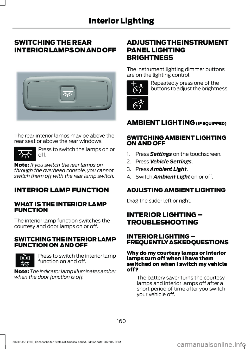 FORD F150 2023 Owners Manual SWITCHING THE REAR
INTERIOR LAMPS ON AND OFF
The rear interior lamps may be above therear seat or above the rear windows.
Press to switch the lamps on oroff.
Note:If you switch the rear lamps onthroug FORD F150 2023 Owners Manual SWITCHING THE REAR
INTERIOR LAMPS ON AND OFF
The rear interior lamps may be above therear seat or above the rear windows.
Press to switch the lamps on oroff.
Note:If you switch the rear lamps onthroug