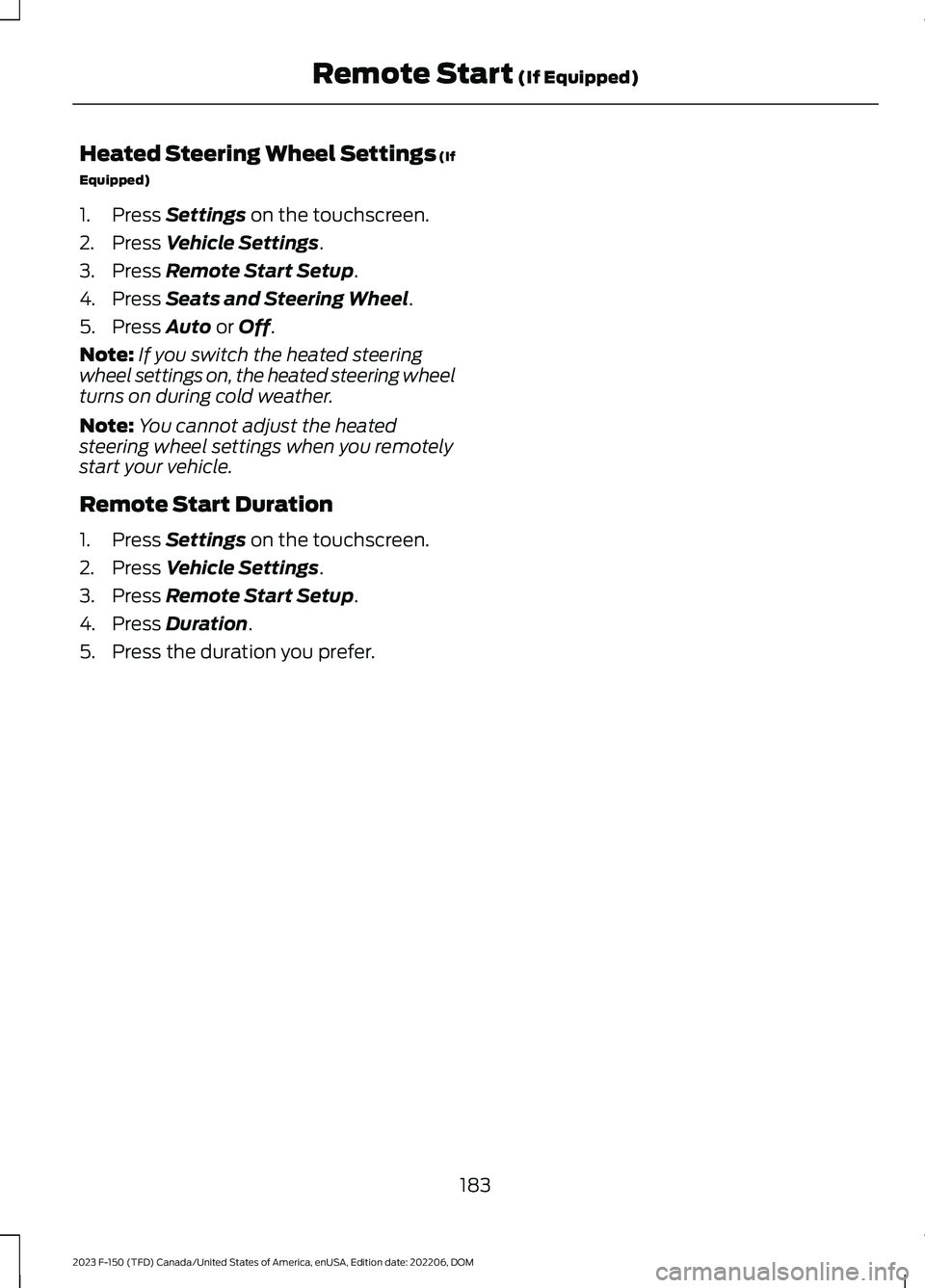FORD F150 2023 Owners Manual Heated Steering Wheel Settings (If
Equipped)
1.Press Settings on the touchscreen.
2.Press Vehicle Settings.
3.Press Remote Start Setup.
4.Press Seats and Steering Wheel.
5.Press Auto or Off.
Note:If y FORD F150 2023 Owners Manual Heated Steering Wheel Settings (If
Equipped)
1.Press Settings on the touchscreen.
2.Press Vehicle Settings.
3.Press Remote Start Setup.
4.Press Seats and Steering Wheel.
5.Press Auto or Off.
Note:If y