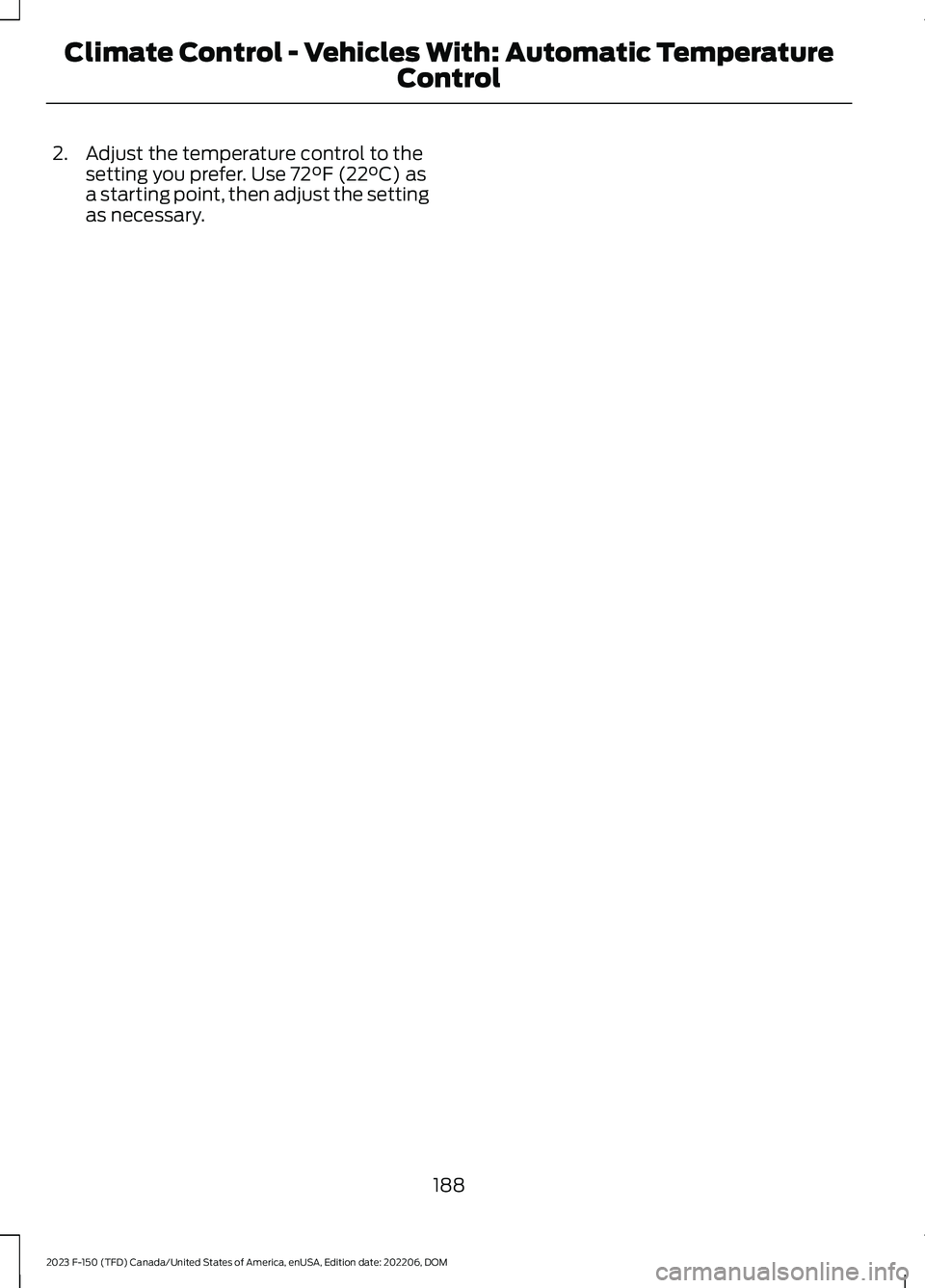 FORD F150 2023 Owners Manual 2.Adjust the temperature control to thesetting you prefer. Use 72°F (22°C) asa starting point, then adjust the settingas necessary.
188
2023 F-150 (TFD) Canada/United States of America, enUSA, Editi FORD F150 2023 Owners Manual 2.Adjust the temperature control to thesetting you prefer. Use 72°F (22°C) asa starting point, then adjust the settingas necessary.
188
2023 F-150 (TFD) Canada/United States of America, enUSA, Editi