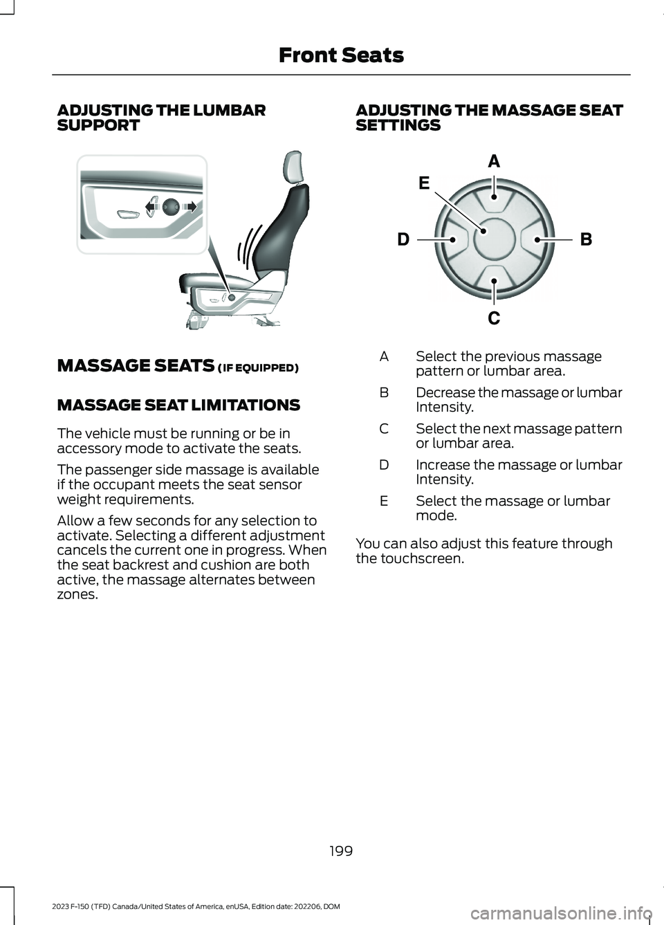FORD F150 2023 Owners Manual ADJUSTING THE LUMBARSUPPORT
MASSAGE SEATS (IF EQUIPPED)
MASSAGE SEAT LIMITATIONS
The vehicle must be running or be inaccessory mode to activate the seats.
The passenger side massage is availableif the FORD F150 2023 Owners Manual ADJUSTING THE LUMBARSUPPORT
MASSAGE SEATS (IF EQUIPPED)
MASSAGE SEAT LIMITATIONS
The vehicle must be running or be inaccessory mode to activate the seats.
The passenger side massage is availableif the
