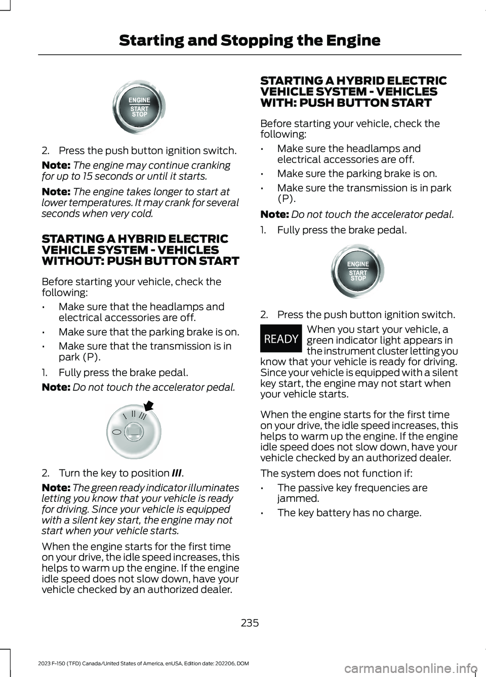 FORD F150 2023 Owners Manual 2.Press the push button ignition switch.
Note:The engine may continue crankingfor up to 15 seconds or until it starts.
Note:The engine takes longer to start atlower temperatures. It may crank for seve FORD F150 2023 Owners Manual 2.Press the push button ignition switch.
Note:The engine may continue crankingfor up to 15 seconds or until it starts.
Note:The engine takes longer to start atlower temperatures. It may crank for seve