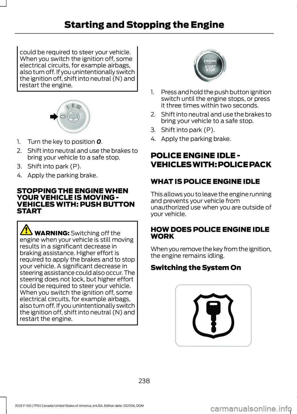 FORD F150 2023 Owners Manual could be required to steer your vehicle.When you switch the ignition off, someelectrical circuits, for example airbags,also turn off. If you unintentionally switchthe ignition off, shift into neutral 