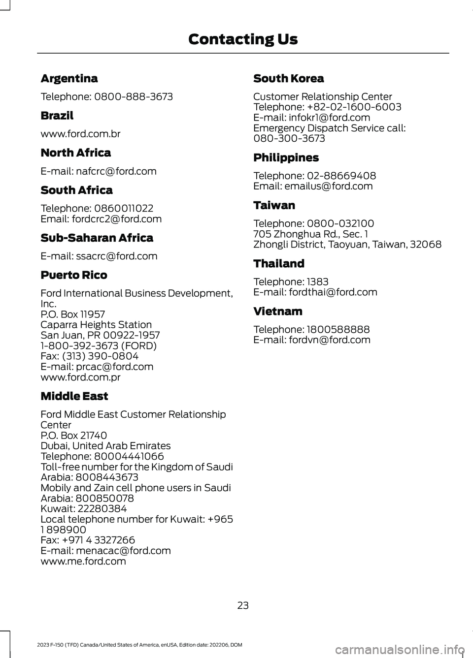 FORD F150 2023 Owners Manual Argentina
Telephone: 0800-888-3673
Brazil
www.ford.com.br
North Africa
E-mail: nafcrc@ford.com
South Africa
Telephone: 0860011022Email: fordcrc2@ford.com
Sub-Saharan Africa
E-mail: ssacrc@ford.com
Pue FORD F150 2023 Owners Manual Argentina
Telephone: 0800-888-3673
Brazil
www.ford.com.br
North Africa
E-mail: nafcrc@ford.com
South Africa
Telephone: 0860011022Email: fordcrc2@ford.com
Sub-Saharan Africa
E-mail: ssacrc@ford.com
Pue