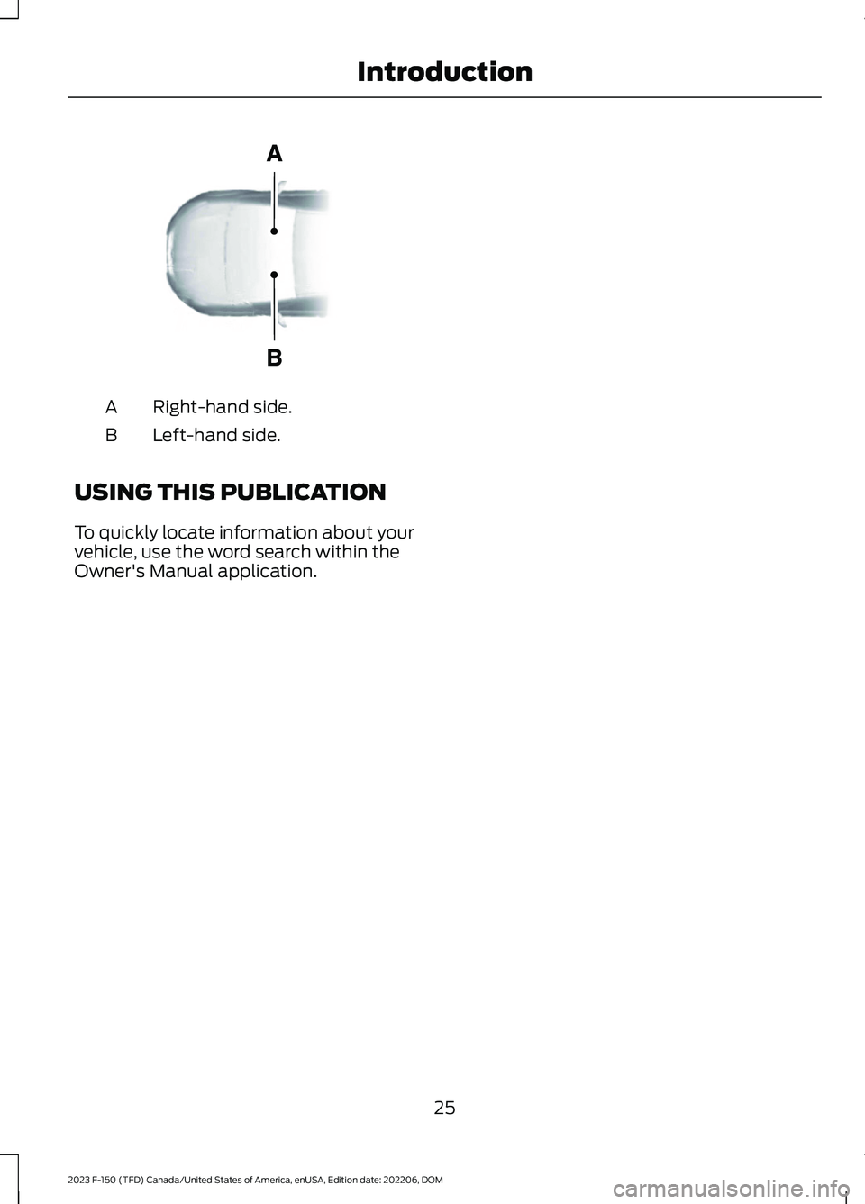 FORD F150 2023 Owners Manual Right-hand side.A
Left-hand side.B
USING THIS PUBLICATION
To quickly locate information about yourvehicle, use the word search within theOwner's Manual application.
25
2023 F-150 (TFD) Canada/Unit FORD F150 2023 Owners Manual Right-hand side.A
Left-hand side.B
USING THIS PUBLICATION
To quickly locate information about yourvehicle, use the word search within theOwner's Manual application.
25
2023 F-150 (TFD) Canada/Unit
