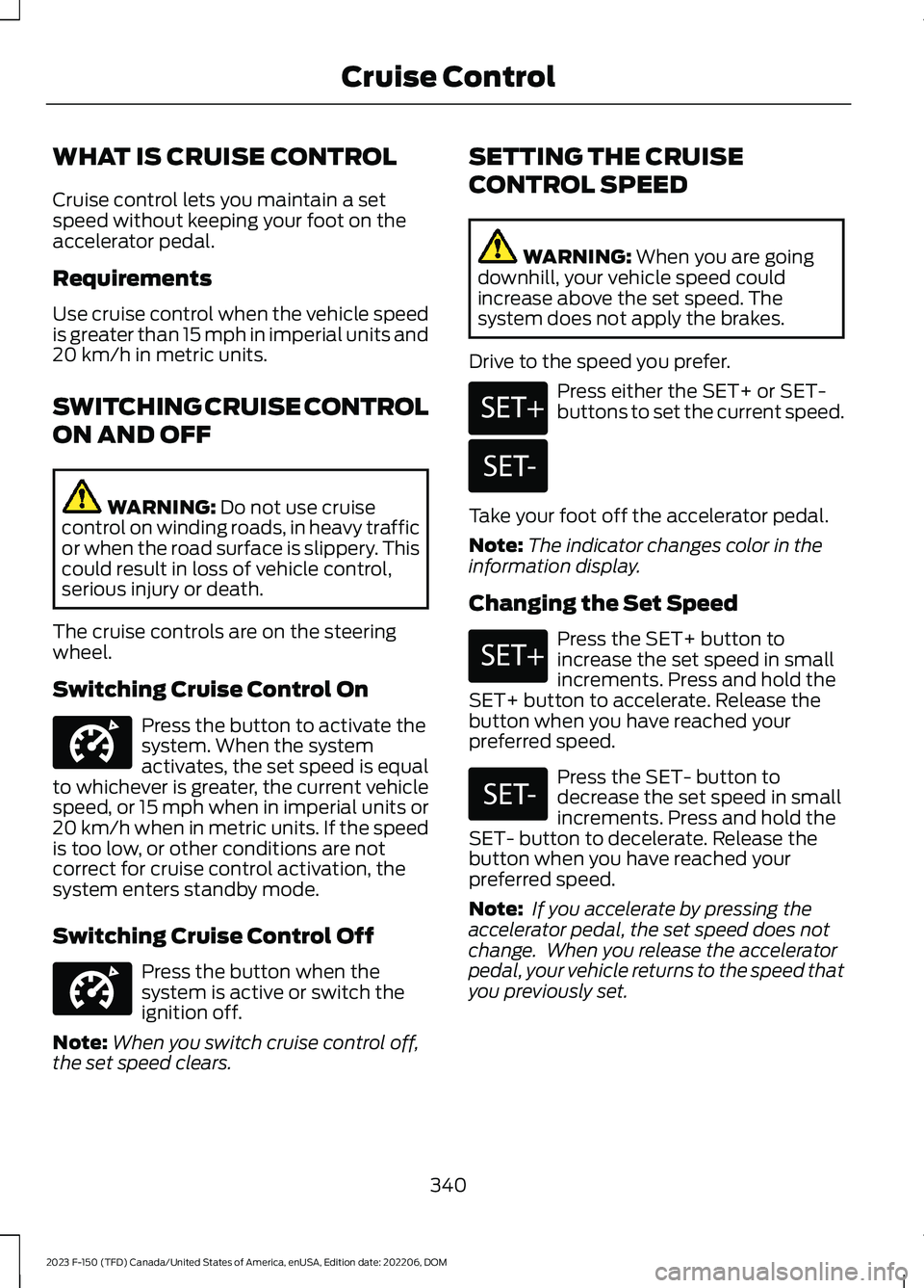 FORD F150 2023 Owners Manual WHAT IS CRUISE CONTROL
Cruise control lets you maintain a setspeed without keeping your foot on theaccelerator pedal.
Requirements
Use cruise control when the vehicle speedis greater than 15 mph in im FORD F150 2023 Owners Manual WHAT IS CRUISE CONTROL
Cruise control lets you maintain a setspeed without keeping your foot on theaccelerator pedal.
Requirements
Use cruise control when the vehicle speedis greater than 15 mph in im