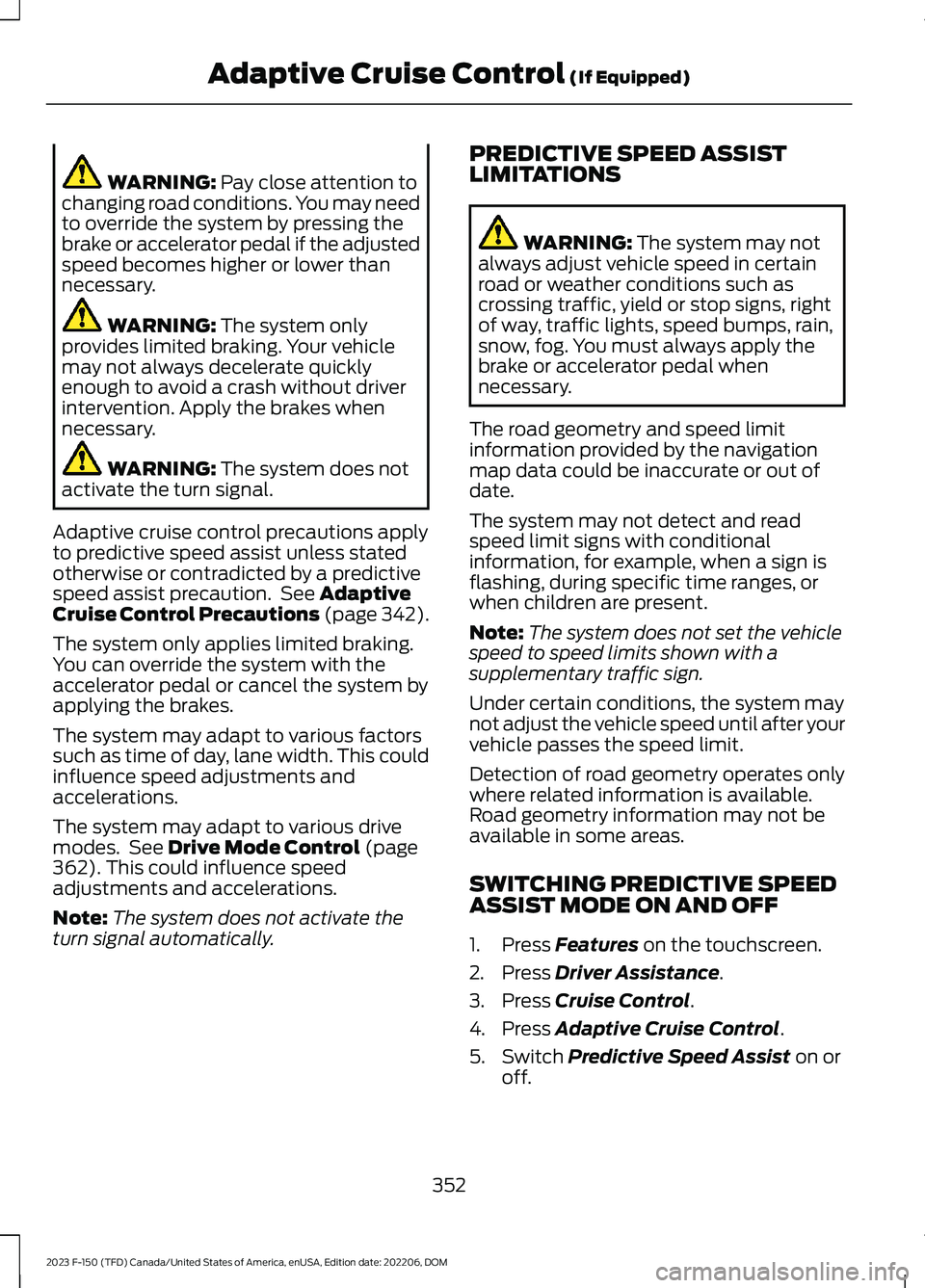 FORD F150 2023  Owners Manual WARNING: Pay close attention tochanging road conditions. You may needto override the system by pressing thebrake or accelerator pedal if the adjustedspeed becomes higher or lower thannecessary.
WARNIN