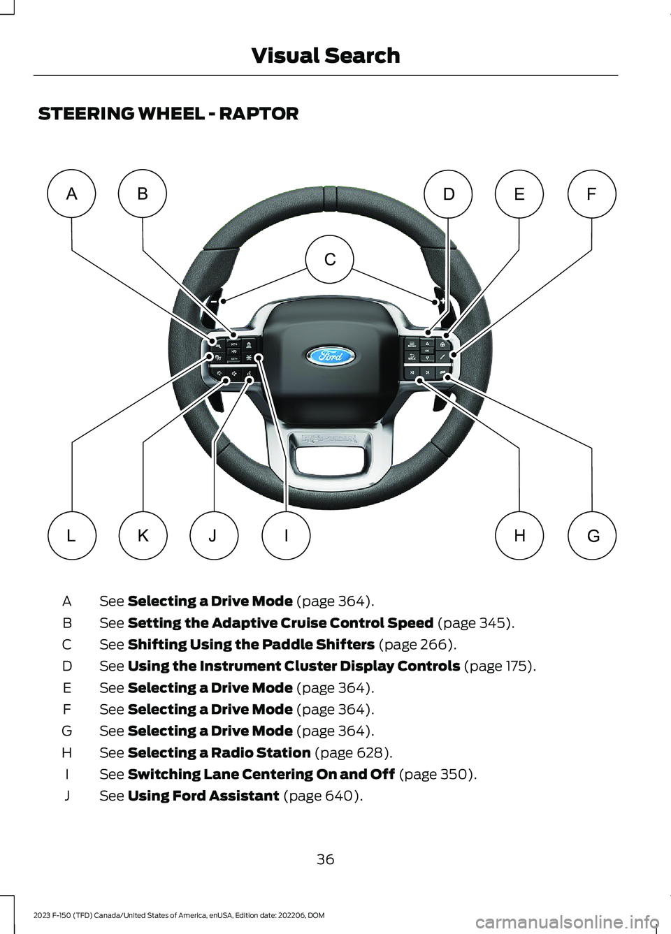 FORD F150 2023 Owners Guide STEERING WHEEL - RAPTOR
See Selecting a Drive Mode (page 364).A
See Setting the Adaptive Cruise Control Speed (page 345).B
See Shifting Using the Paddle Shifters (page 266).C
See Using the Instrument FORD F150 2023 Owners Guide STEERING WHEEL - RAPTOR
See Selecting a Drive Mode (page 364).A
See Setting the Adaptive Cruise Control Speed (page 345).B
See Shifting Using the Paddle Shifters (page 266).C
See Using the Instrument