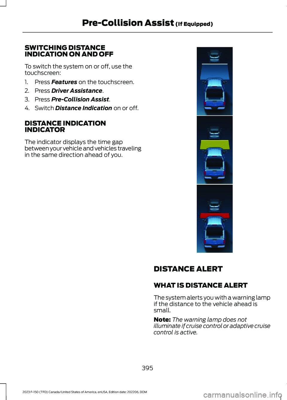 FORD F150 2023 Owners Manual SWITCHING DISTANCEINDICATION ON AND OFF
To switch the system on or off, use thetouchscreen:
1.Press Features on the touchscreen.
2.Press Driver Assistance.
3.Press Pre-Collision Assist.
4.Switch Dista FORD F150 2023 Owners Manual SWITCHING DISTANCEINDICATION ON AND OFF
To switch the system on or off, use thetouchscreen:
1.Press Features on the touchscreen.
2.Press Driver Assistance.
3.Press Pre-Collision Assist.
4.Switch Dista