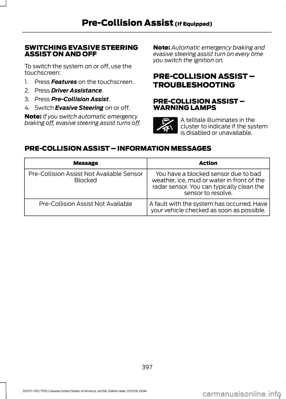 FORD F150 2023 Owners Manual SWITCHING EVASIVE STEERINGASSIST ON AND OFF
To switch the system on or off, use thetouchscreen:
1.Press Features on the touchscreen.
2.Press Driver Assistance.
3.Press Pre-Collision Assist.
4.Switch E FORD F150 2023 Owners Manual SWITCHING EVASIVE STEERINGASSIST ON AND OFF
To switch the system on or off, use thetouchscreen:
1.Press Features on the touchscreen.
2.Press Driver Assistance.
3.Press Pre-Collision Assist.
4.Switch E