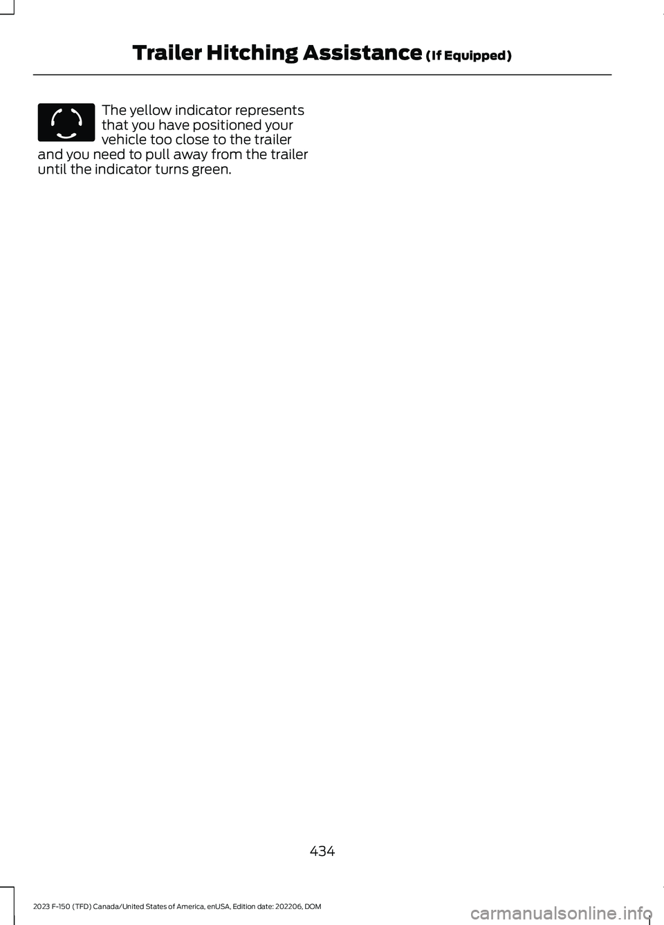 FORD F150 2023 Owners Manual The yellow indicator representsthat you have positioned yourvehicle too close to the trailerand you need to pull away from the traileruntil the indicator turns green.
434
2023 F-150 (TFD) Canada/Unite FORD F150 2023 Owners Manual The yellow indicator representsthat you have positioned yourvehicle too close to the trailerand you need to pull away from the traileruntil the indicator turns green.
434
2023 F-150 (TFD) Canada/Unite
