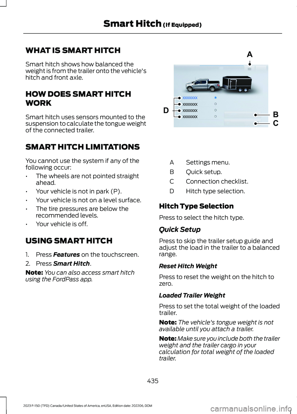 FORD F150 2023 Owners Manual WHAT IS SMART HITCH
Smart hitch shows how balanced theweight is from the trailer onto the vehicle'shitch and front axle.
HOW DOES SMART HITCH
WORK
Smart hitch uses sensors mounted to thesuspension FORD F150 2023 Owners Manual WHAT IS SMART HITCH
Smart hitch shows how balanced theweight is from the trailer onto the vehicle'shitch and front axle.
HOW DOES SMART HITCH
WORK
Smart hitch uses sensors mounted to thesuspension