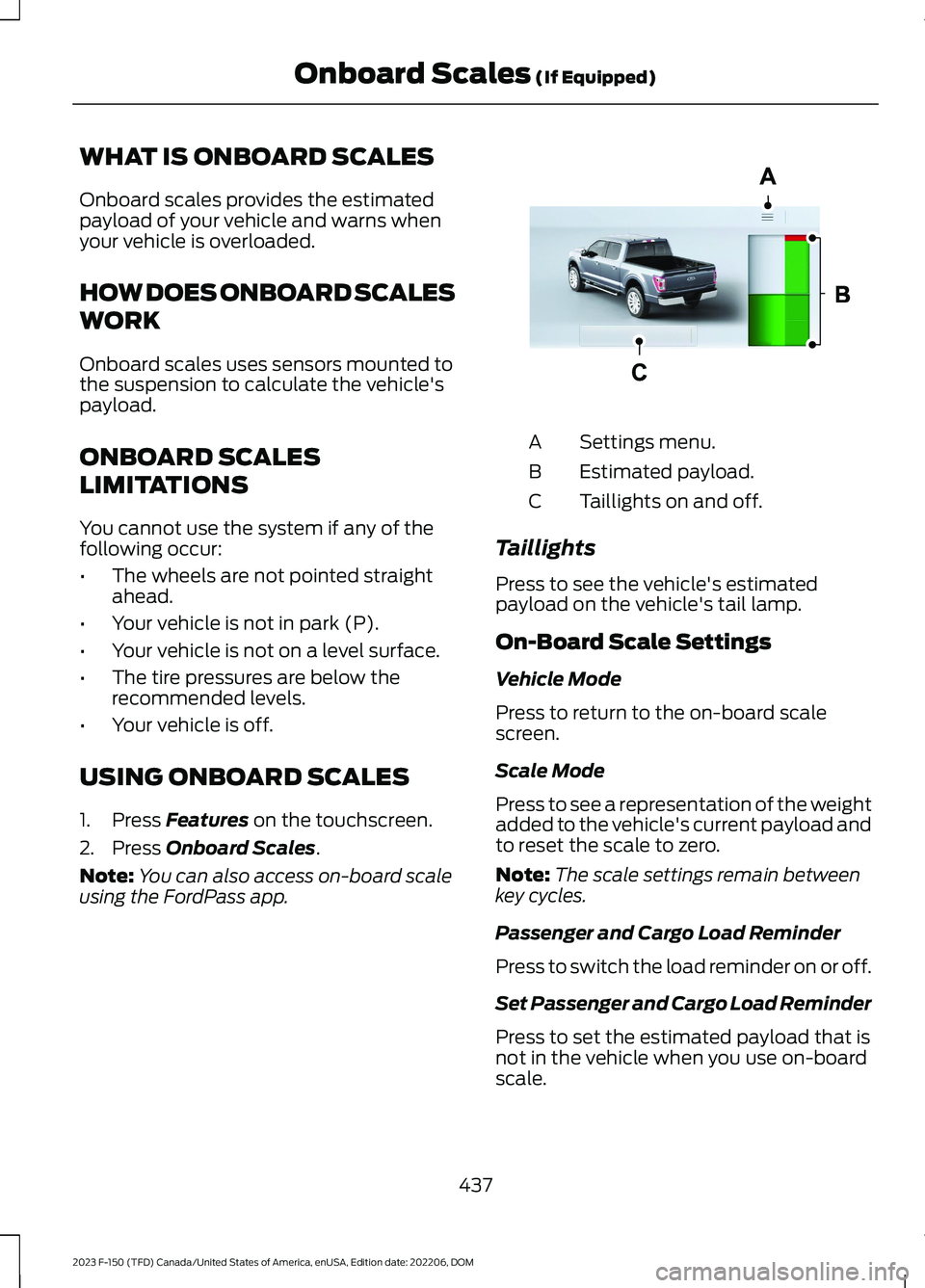 FORD F150 2023 Owners Manual WHAT IS ONBOARD SCALES
Onboard scales provides the estimatedpayload of your vehicle and warns whenyour vehicle is overloaded.
HOW DOES ONBOARD SCALES
WORK
Onboard scales uses sensors mounted tothe sus FORD F150 2023 Owners Manual WHAT IS ONBOARD SCALES
Onboard scales provides the estimatedpayload of your vehicle and warns whenyour vehicle is overloaded.
HOW DOES ONBOARD SCALES
WORK
Onboard scales uses sensors mounted tothe sus
