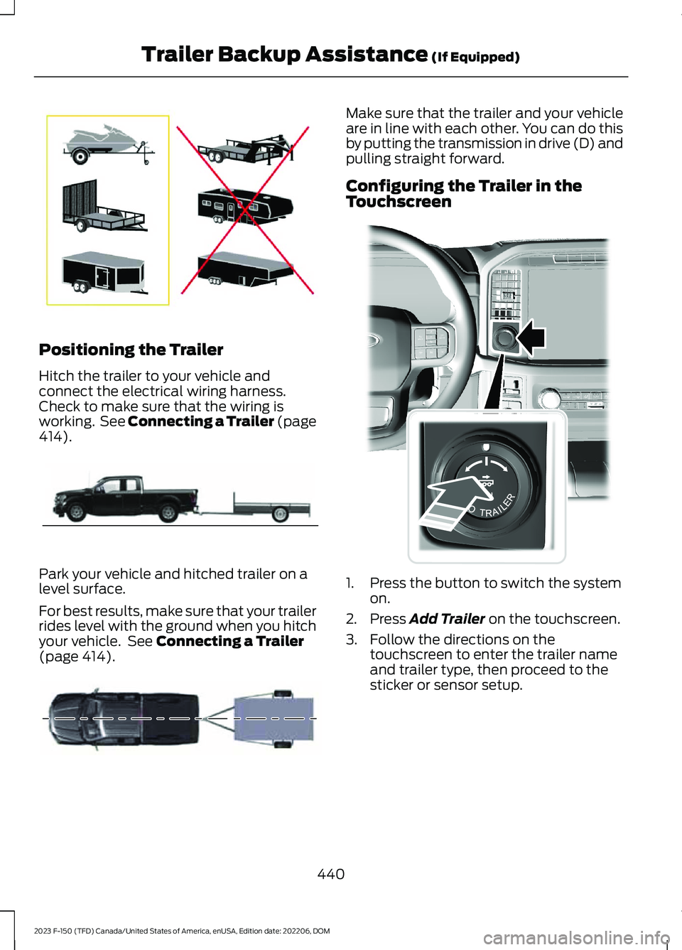 FORD F150 2023 Owners Manual Positioning the Trailer
Hitch the trailer to your vehicle andconnect the electrical wiring harness.Check to make sure that the wiring isworking. See Connecting a Trailer (page414).
Park your vehicle a FORD F150 2023 Owners Manual Positioning the Trailer
Hitch the trailer to your vehicle andconnect the electrical wiring harness.Check to make sure that the wiring isworking. See Connecting a Trailer (page414).
Park your vehicle a