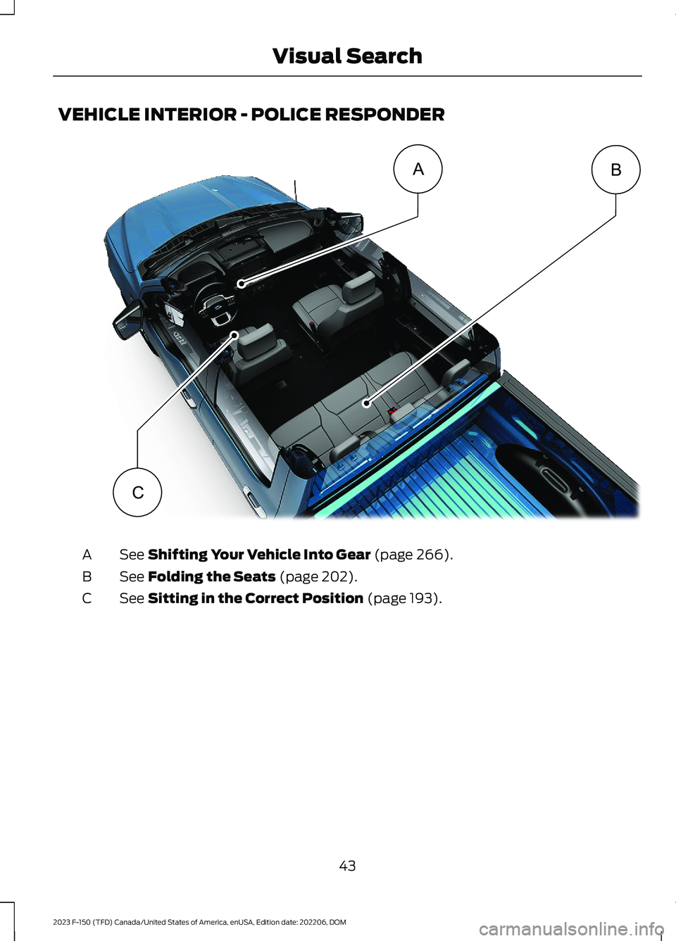 FORD F150 2023 Service Manual VEHICLE INTERIOR - POLICE RESPONDER
See Shifting Your Vehicle Into Gear (page 266).A
See Folding the Seats (page 202).B
See Sitting in the Correct Position (page 193).C
43
2023 F-150 (TFD) Canada/Unit