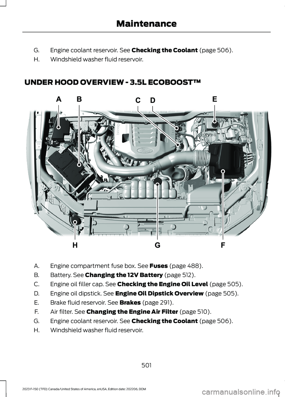FORD F150 2023 Owners Guide Engine coolant reservoir. See Checking the Coolant (page 506).G.
Windshield washer fluid reservoir.H.
UNDER HOOD OVERVIEW - 3.5L ECOBOOST™
Engine compartment fuse box. See Fuses (page 488).A.
Batter FORD F150 2023 Owners Guide Engine coolant reservoir. See Checking the Coolant (page 506).G.
Windshield washer fluid reservoir.H.
UNDER HOOD OVERVIEW - 3.5L ECOBOOST™
Engine compartment fuse box. See Fuses (page 488).A.
Batter
