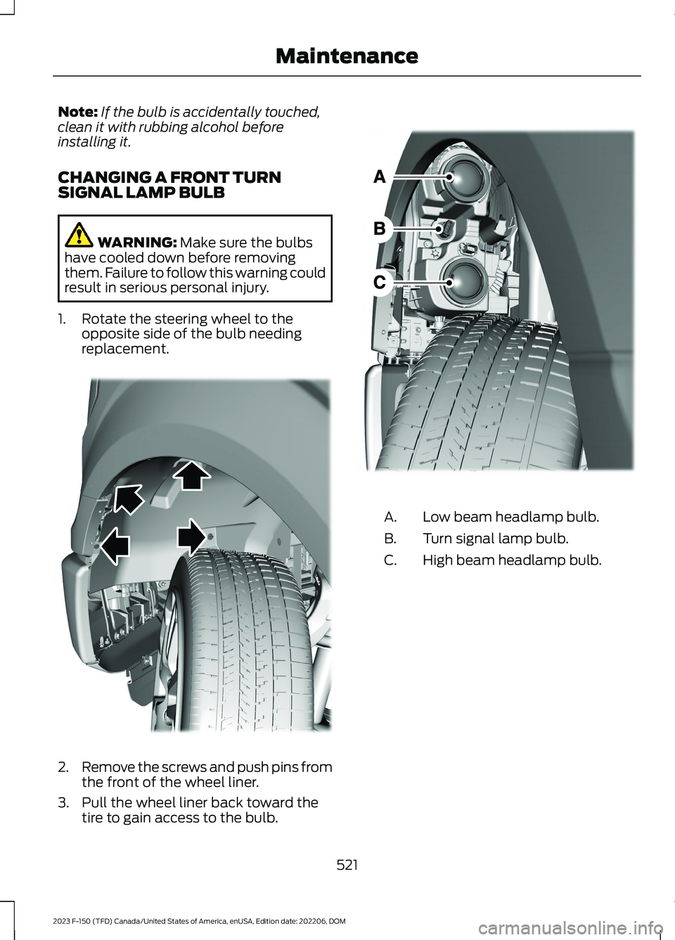 FORD F150 2023 Owners Manual Note:If the bulb is accidentally touched,clean it with rubbing alcohol beforeinstalling it.
CHANGING A FRONT TURNSIGNAL LAMP BULB
WARNING: Make sure the bulbshave cooled down before removingthem. Fail FORD F150 2023 Owners Manual Note:If the bulb is accidentally touched,clean it with rubbing alcohol beforeinstalling it.
CHANGING A FRONT TURNSIGNAL LAMP BULB
WARNING: Make sure the bulbshave cooled down before removingthem. Fail