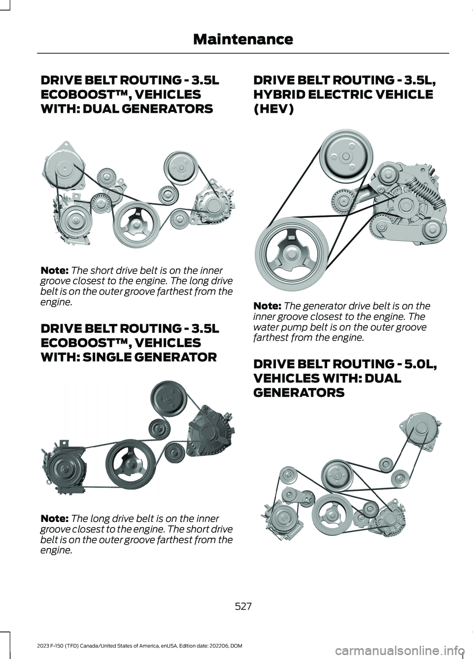 FORD F150 2023  Owners Manual DRIVE BELT ROUTING - 3.5L
ECOBOOST™, VEHICLES
WITH: DUAL GENERATORS
Note:The short drive belt is on the innergroove closest to the engine. The long drivebelt is on the outer groove farthest from the
