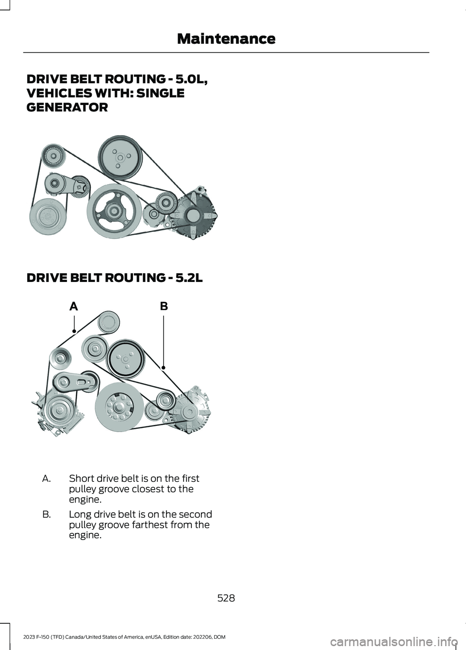 FORD F150 2023  Owners Manual DRIVE BELT ROUTING - 5.0L,
VEHICLES WITH: SINGLE
GENERATOR
DRIVE BELT ROUTING - 5.2L
Short drive belt is on the firstpulley groove closest to theengine.
A.
Long drive belt is on the secondpulley groov