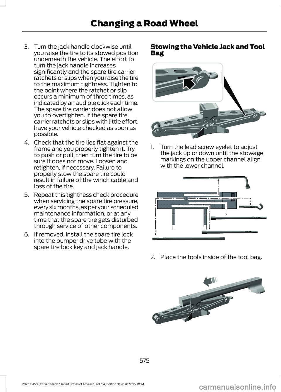 FORD F150 2023  Owners Manual 3.Turn the jack handle clockwise untilyou raise the tire to its stowed positionunderneath the vehicle. The effort toturn the jack handle increasessignificantly and the spare tire carrierratchets or sl