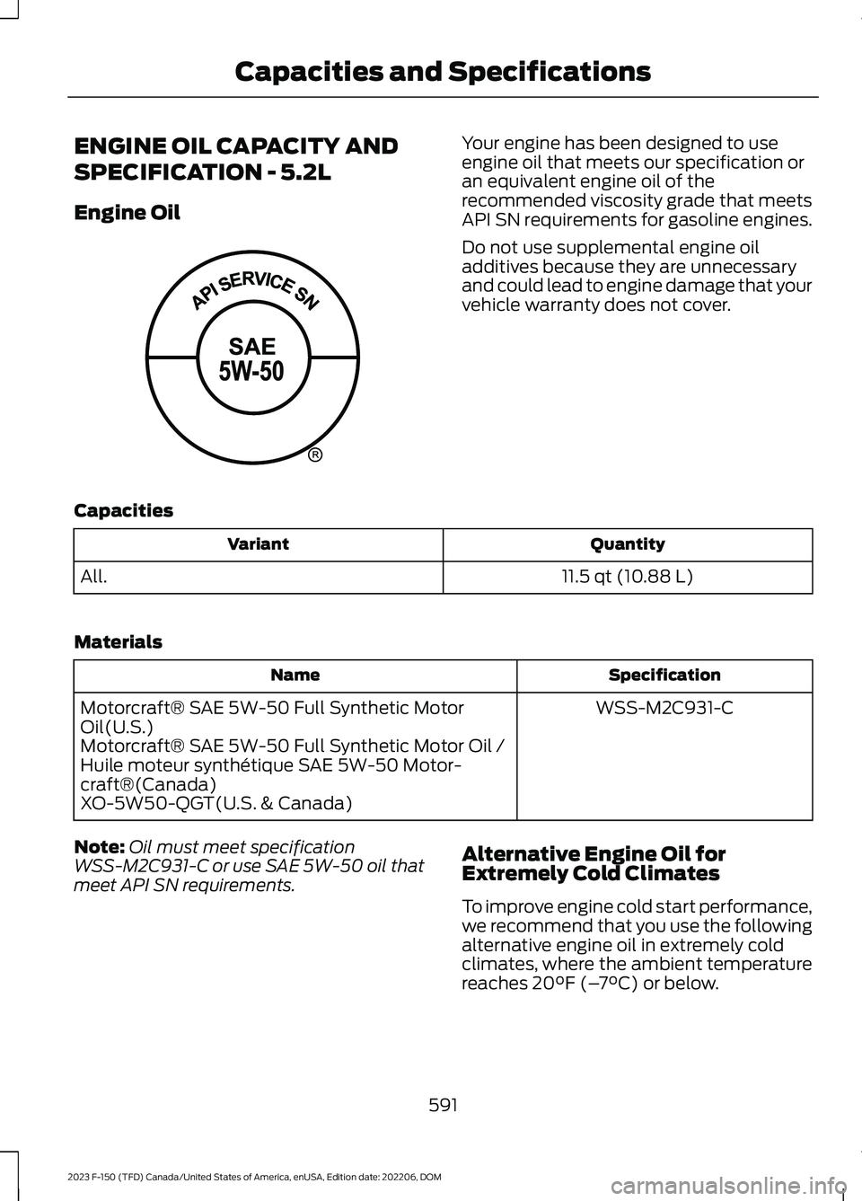 FORD F150 2023  Owners Manual ENGINE OIL CAPACITY AND
SPECIFICATION - 5.2L
Engine Oil
Your engine has been designed to useengine oil that meets our specification oran equivalent engine oil of therecommended viscosity grade that me