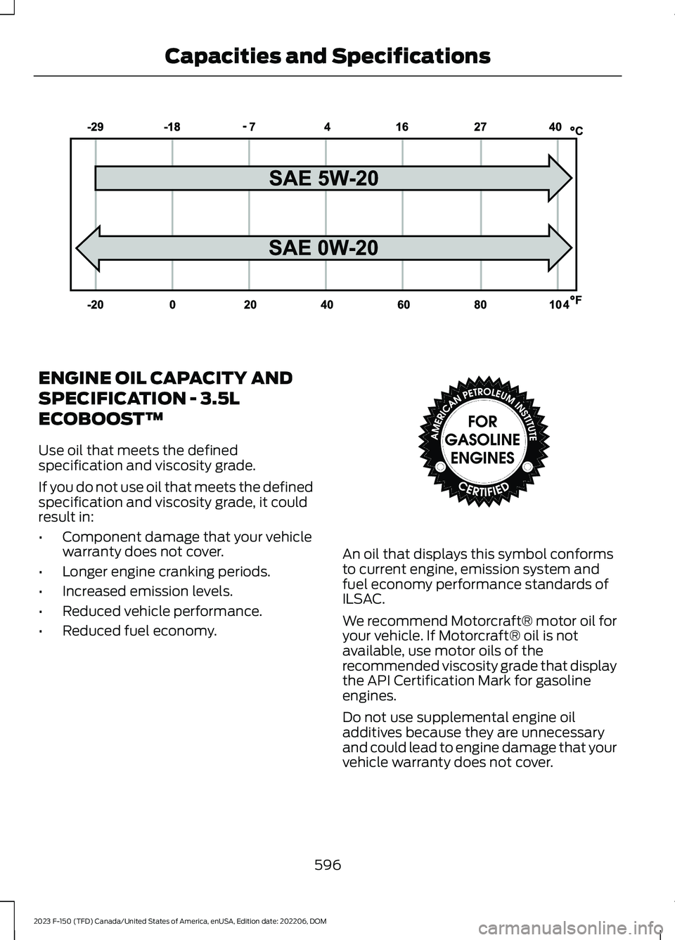 FORD F150 2023  Owners Manual ENGINE OIL CAPACITY AND
SPECIFICATION - 3.5L
ECOBOOST™
Use oil that meets the definedspecification and viscosity grade.
If you do not use oil that meets the definedspecification and viscosity grade,