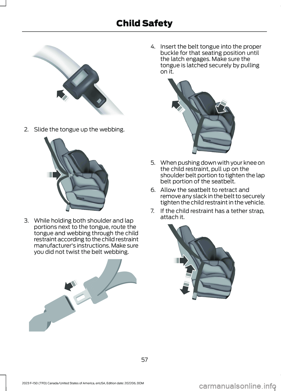 FORD F150 2023 Repair Manual 2.Slide the tongue up the webbing.
3.While holding both shoulder and lapportions next to the tongue, route thetongue and webbing through the childrestraint according to the child restraintmanufacturer FORD F150 2023 Repair Manual 2.Slide the tongue up the webbing.
3.While holding both shoulder and lapportions next to the tongue, route thetongue and webbing through the childrestraint according to the child restraintmanufacturer