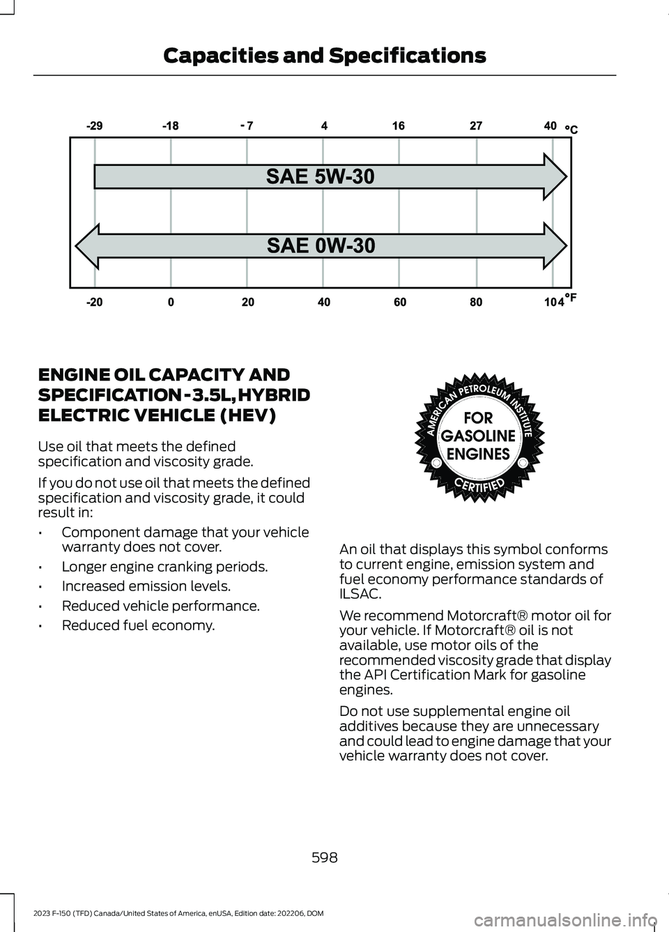 FORD F150 2023  Owners Manual ENGINE OIL CAPACITY AND
SPECIFICATION - 3.5L, HYBRID
ELECTRIC VEHICLE (HEV)
Use oil that meets the definedspecification and viscosity grade.
If you do not use oil that meets the definedspecification a