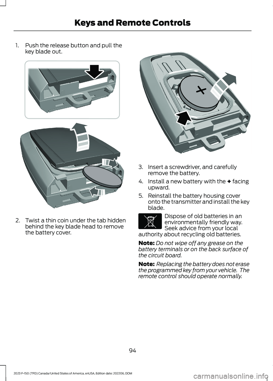 FORD F150 2023 Owners Manual 1.Push the release button and pull thekey blade out.
2.Twist a thin coin under the tab hiddenbehind the key blade head to removethe battery cover.
3.Insert a screwdriver, and carefullyremove the batte FORD F150 2023 Owners Manual 1.Push the release button and pull thekey blade out.
2.Twist a thin coin under the tab hiddenbehind the key blade head to removethe battery cover.
3.Insert a screwdriver, and carefullyremove the batte