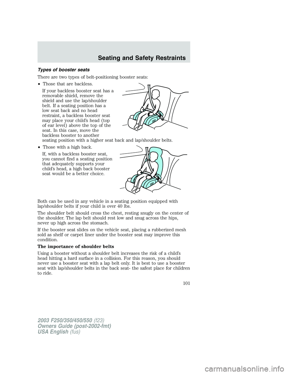 FORD F250 2003 Owners Manual Types of booster seats
There are two types of belt-positioning booster seats:
•Those that are backless.
If your backless booster seat has a
removable shield, remove the
shield and use the lap/should FORD F250 2003 Owners Manual Types of booster seats
There are two types of belt-positioning booster seats:
•Those that are backless.
If your backless booster seat has a
removable shield, remove the
shield and use the lap/should