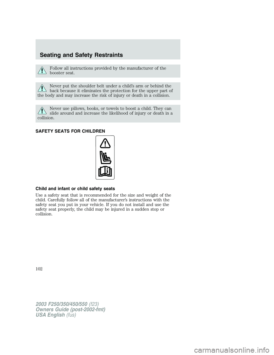 FORD F250 2003 Owners Manual Follow all instructions provided by the manufacturer of the
booster seat.
Never put the shoulder belt under a child’s arm or behind the
back because it eliminates the protection for the upper part o FORD F250 2003 Owners Manual Follow all instructions provided by the manufacturer of the
booster seat.
Never put the shoulder belt under a child’s arm or behind the
back because it eliminates the protection for the upper part o