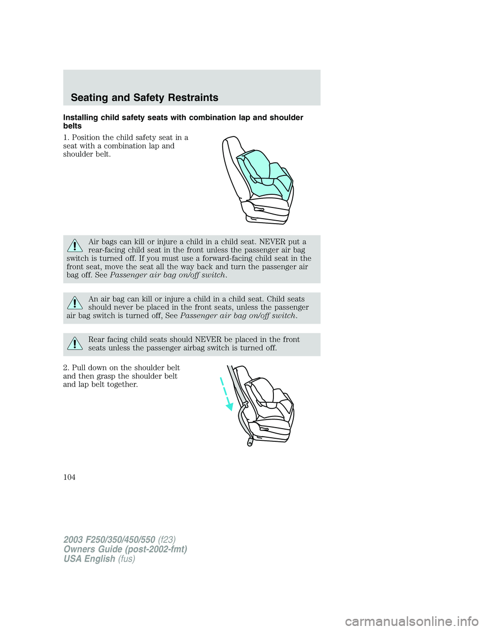 FORD F250 2003 Owners Manual Installing child safety seats with combination lap and shoulder
belts
1. Position the child safety seat in a
seat with a combination lap and
shoulder belt.
Air bags can kill or injure a child in a chi FORD F250 2003 Owners Manual Installing child safety seats with combination lap and shoulder
belts
1. Position the child safety seat in a
seat with a combination lap and
shoulder belt.
Air bags can kill or injure a child in a chi