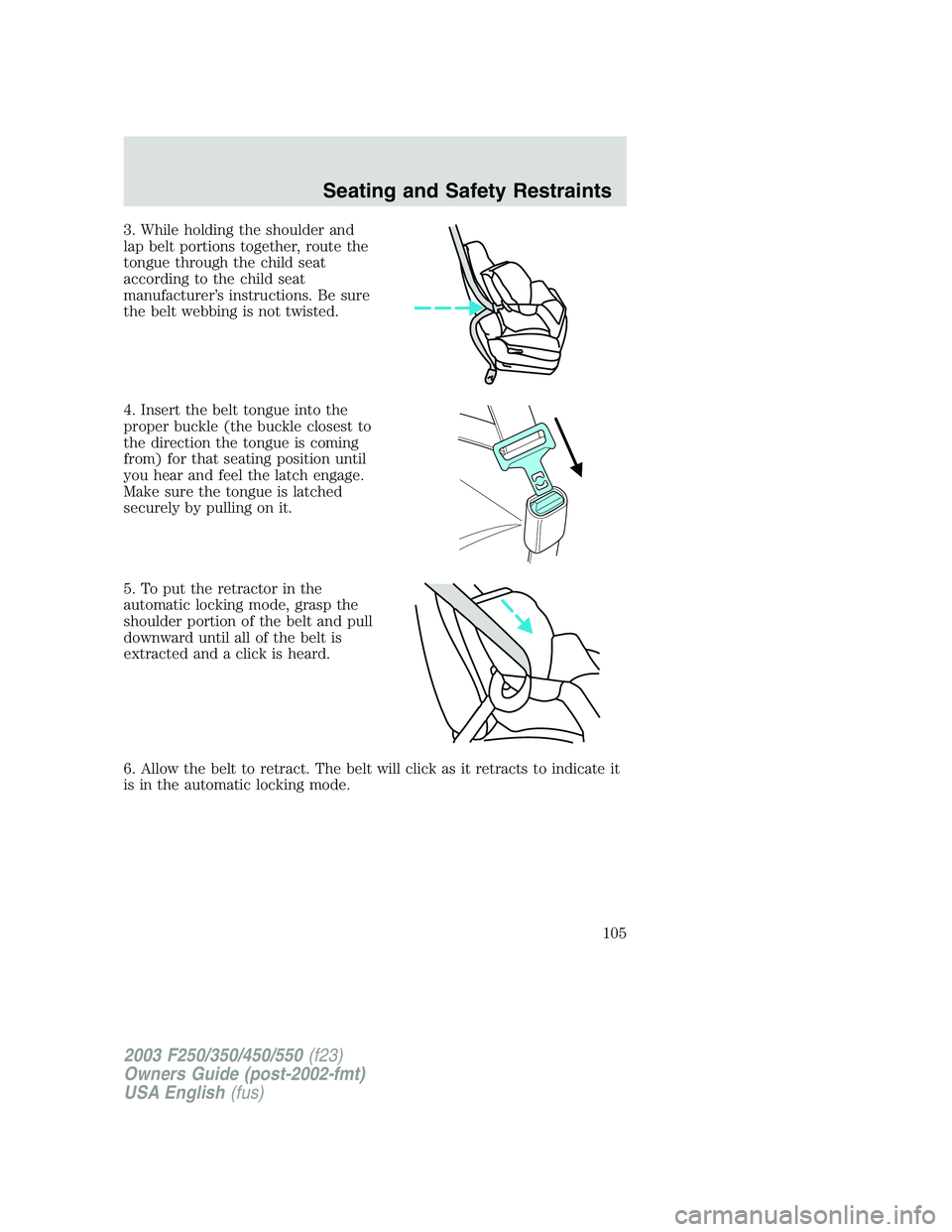 FORD F250 2003 Owners Manual 3. While holding the shoulder and
lap belt portions together, route the
tongue through the child seat
according to the child seat
manufacturer’s instructions. Be sure
the belt webbing is not twisted FORD F250 2003 Owners Manual 3. While holding the shoulder and
lap belt portions together, route the
tongue through the child seat
according to the child seat
manufacturer’s instructions. Be sure
the belt webbing is not twisted