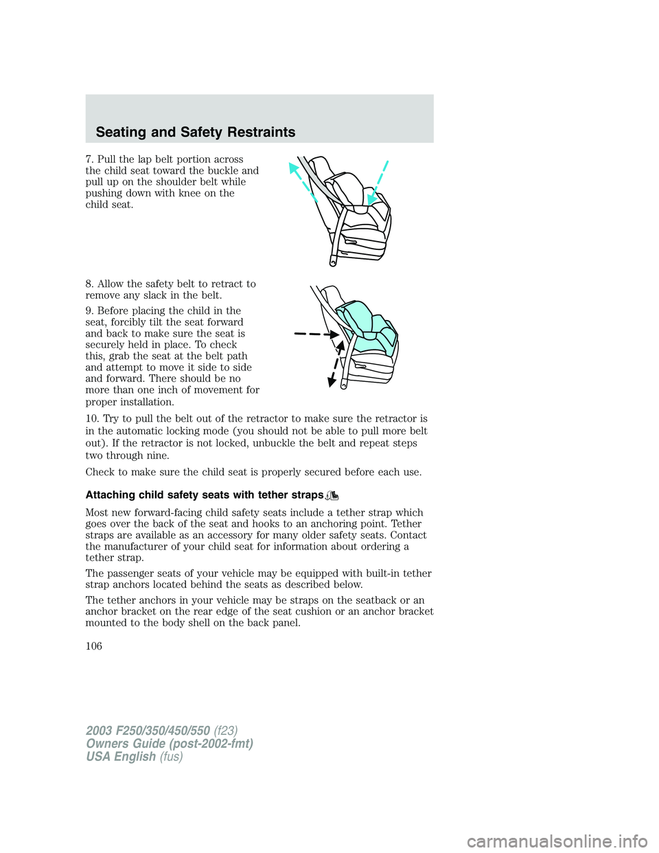 FORD F250 2003 Owners Manual 7. Pull the lap belt portion across
the child seat toward the buckle and
pull up on the shoulder belt while
pushing down with knee on the
child seat.
8. Allow the safety belt to retract to
remove any FORD F250 2003 Owners Manual 7. Pull the lap belt portion across
the child seat toward the buckle and
pull up on the shoulder belt while
pushing down with knee on the
child seat.
8. Allow the safety belt to retract to
remove any