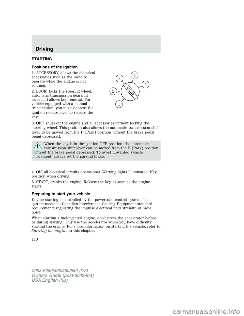 FORD F250 2003 Owners Manual STARTING
Positions of the ignition
1. ACCESSORY, allows the electrical
accessories such as the radio to
operate while the engine is not
running.
2. LOCK, locks the steering wheel,
automatic transmissi FORD F250 2003 Owners Manual STARTING
Positions of the ignition
1. ACCESSORY, allows the electrical
accessories such as the radio to
operate while the engine is not
running.
2. LOCK, locks the steering wheel,
automatic transmissi