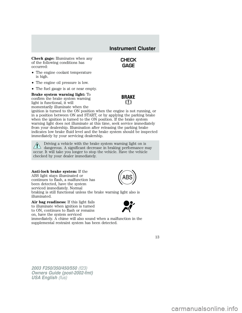 FORD F250 2003  Owners Manual Check gage:Illuminates when any
of the following conditions has
occurred:
•The engine coolant temperature
is high.
•The engine oil pressure is low.
•The fuel gauge is at or near empty.
Brake sys