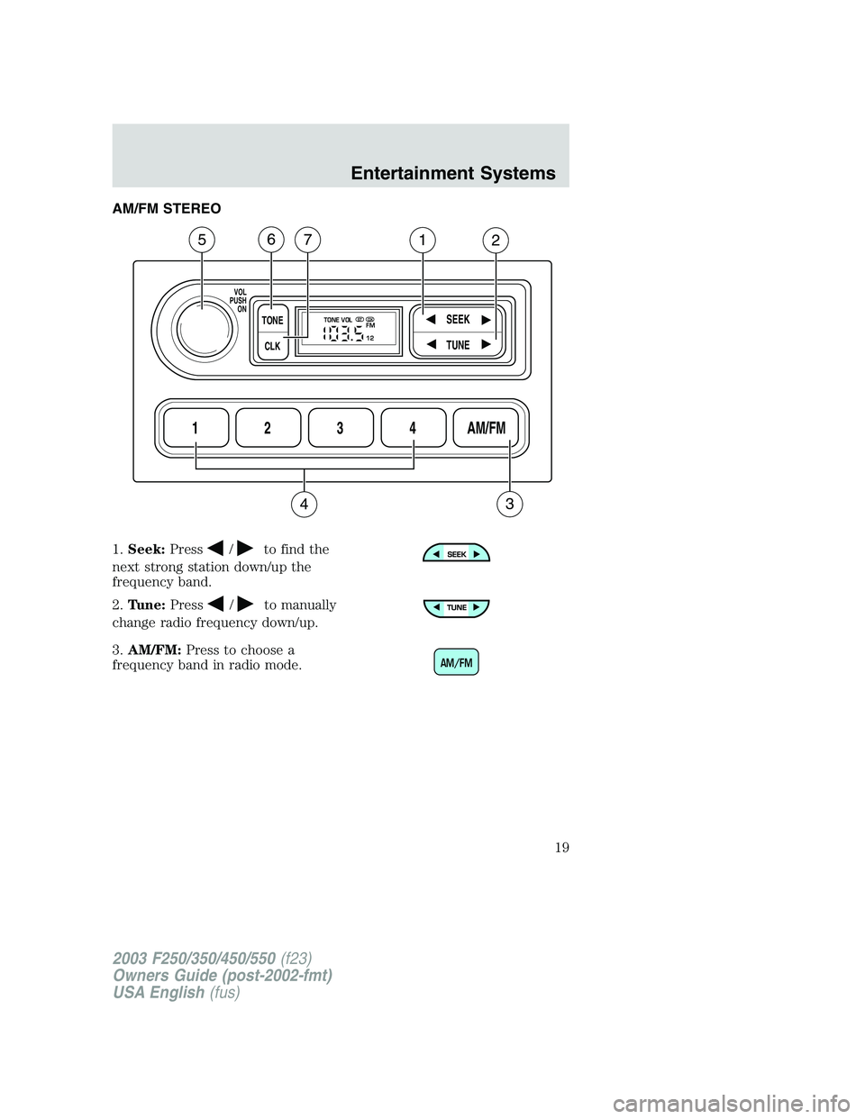 FORD F250 2003 User Guide AM/FM STEREO
1.Seek:Press
/to find the
next strong station down/up the
frequency band.
2.Tune:Press
/to manually
change radio frequency down/up.
3.AM/FM:Press to choose a
frequency band in radio mode. FORD F250 2003 User Guide AM/FM STEREO
1.Seek:Press
/to find the
next strong station down/up the
frequency band.
2.Tune:Press
/to manually
change radio frequency down/up.
3.AM/FM:Press to choose a
frequency band in radio mode.