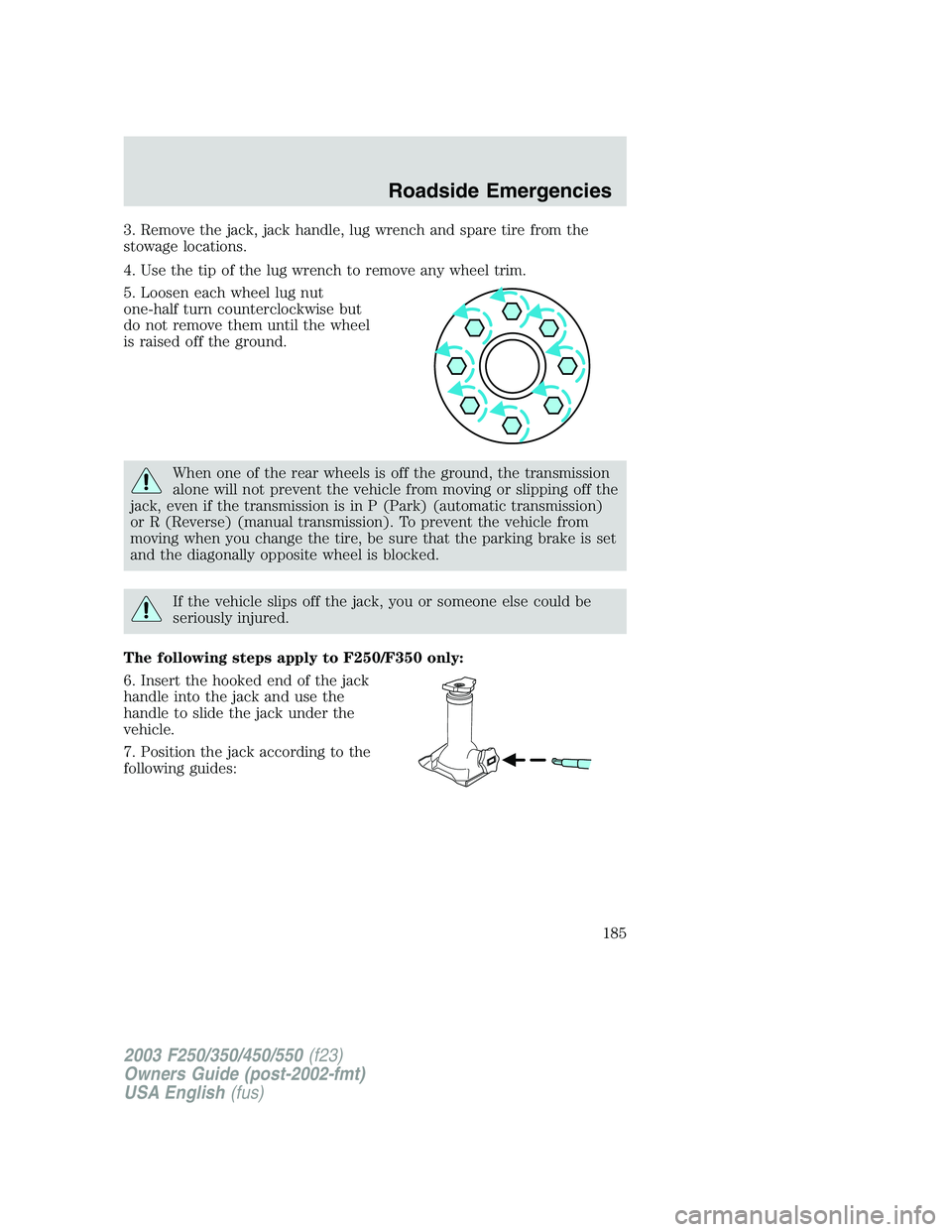 FORD F250 2003 Owners Manual 3. Remove the jack, jack handle, lug wrench and spare tire from the
stowage locations.
4. Use the tip of the lug wrench to remove any wheel trim.
5. Loosen each wheel lug nut
one-half turn countercloc FORD F250 2003 Owners Manual 3. Remove the jack, jack handle, lug wrench and spare tire from the
stowage locations.
4. Use the tip of the lug wrench to remove any wheel trim.
5. Loosen each wheel lug nut
one-half turn countercloc