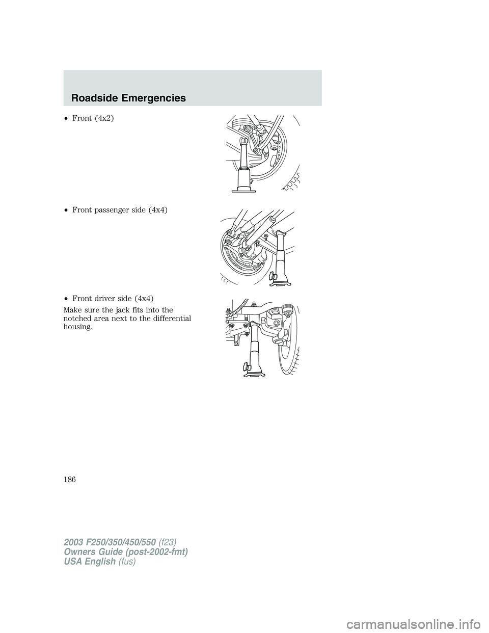 FORD F250 2003 Owners Manual •Front (4x2)
•Front passenger side (4x4)
•Front driver side (4x4)
Make sure the jack fits into the
notched area next to the differential
housing.
2003 F250/350/450/550(f23)
Owners Guide (post-20 FORD F250 2003 Owners Manual •Front (4x2)
•Front passenger side (4x4)
•Front driver side (4x4)
Make sure the jack fits into the
notched area next to the differential
housing.
2003 F250/350/450/550(f23)
Owners Guide (post-20