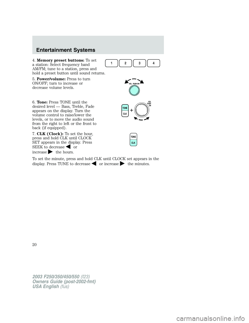 FORD F250 2003 User Guide 4.Memory preset buttons:To set
a station: Select frequency band
AM/FM; tune to a station, press and
hold a preset button until sound returns.
5.Power/volume:Press to turn
ON/OFF; turn to increase or
d FORD F250 2003 User Guide 4.Memory preset buttons:To set
a station: Select frequency band
AM/FM; tune to a station, press and
hold a preset button until sound returns.
5.Power/volume:Press to turn
ON/OFF; turn to increase or
d